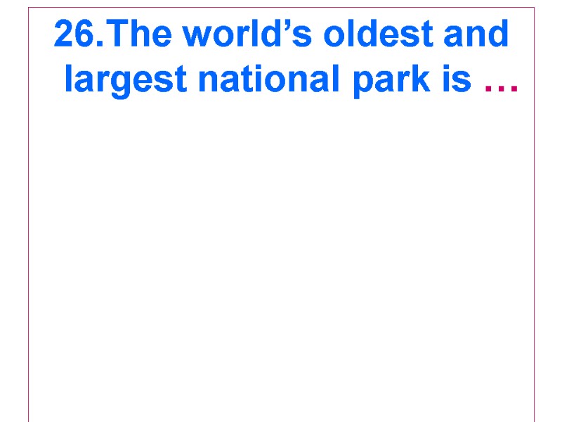 26.The world’s oldest and largest national park is …